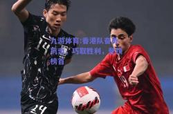 九游体育:香港队奋勇抗击，巧取胜利，登顶榜首