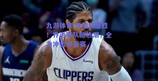 快船四连胜！乔治率队掀热潮，全力冲击季后赛