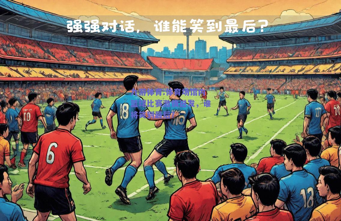 体育场馆内篮球比赛激情迸发，谁将笑到最后？