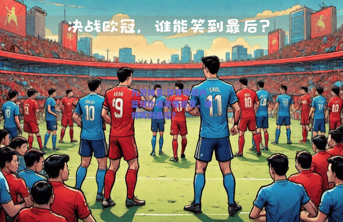 体育场馆内篮球比赛激情迸发，谁将笑到最后？
