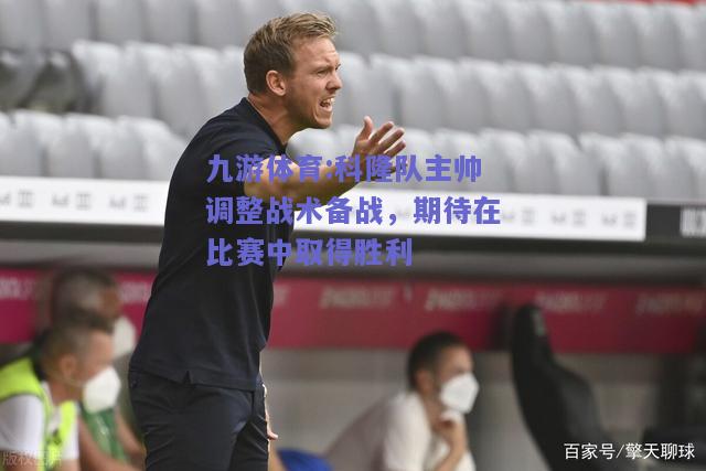 科隆队主帅调整战术备战，期待在比赛中取得胜利
