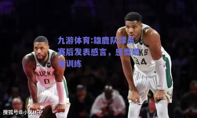 雄鹿队球员赛后发表感言，感慨艰难训练